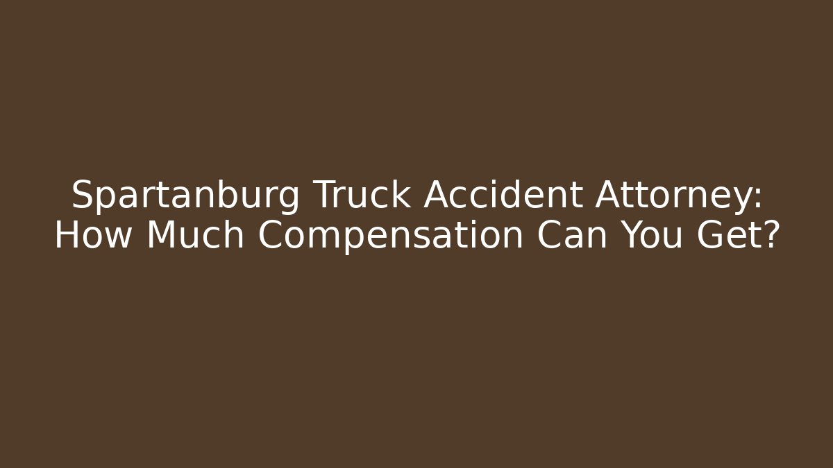 Spartanburg Truck Accident Attorney: How Much Compensation Can You Get?
