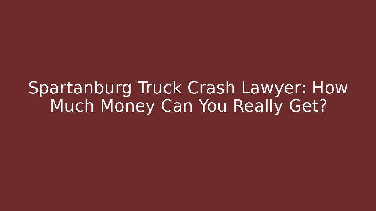 Spartanburg Truck Crash Lawyer: How Much Money Can You Really Get?