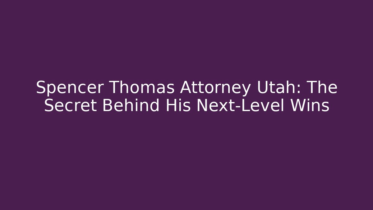 Spencer Thomas Attorney Utah: The Secret Behind His Next-Level Wins