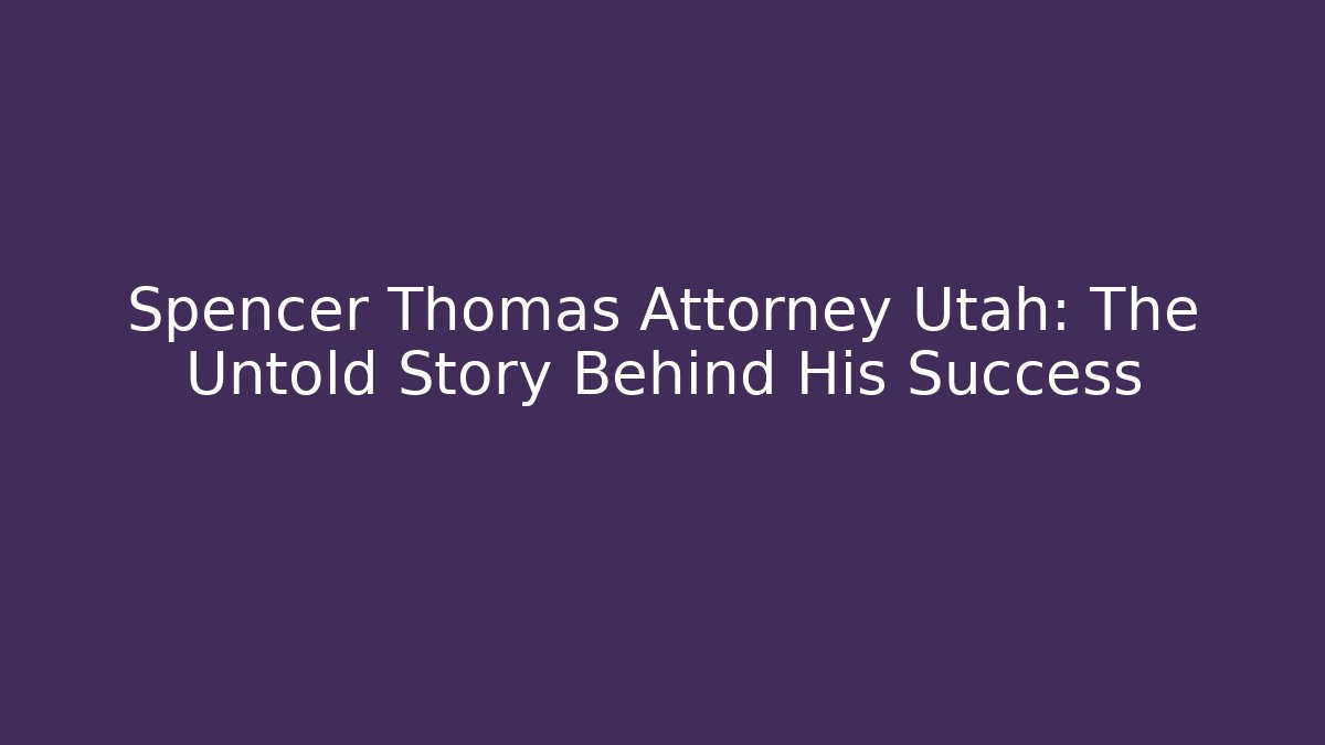Spencer Thomas Attorney Utah: The Untold Story Behind His Success - WealthxGroup