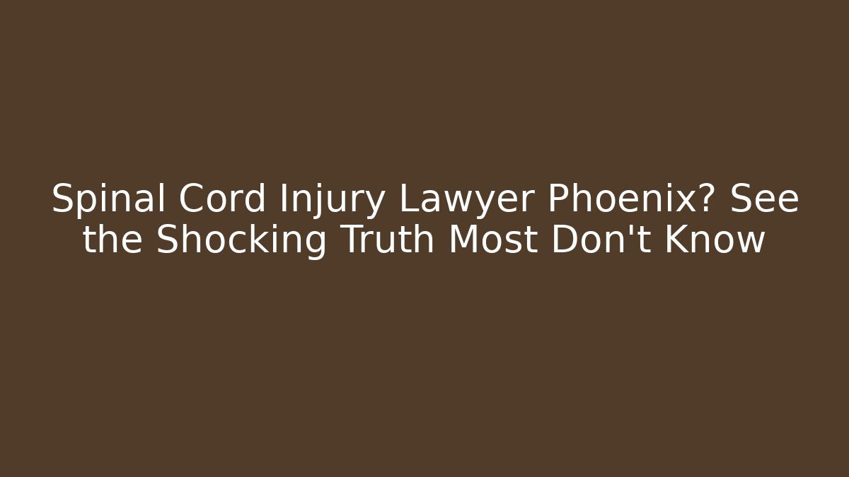 Spinal Cord Injury Lawyer Phoenix? See the Shocking Truth Most Don't Know