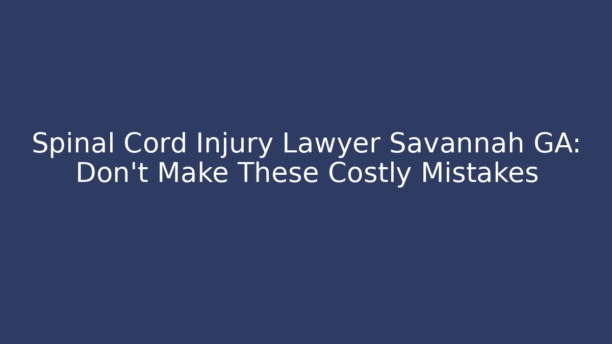 Spinal Cord Injury Lawyer Savannah GA: Don’t Make These Costly Mistakes