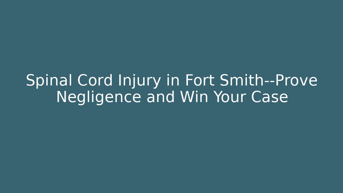 Spinal Cord Injury in Fort Smith—Prove Negligence and Win Your Case