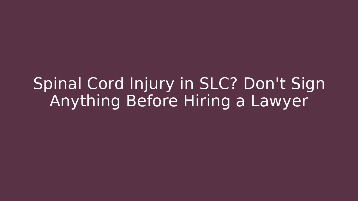 Spinal Cord Injury in SLC? Don’t Sign Anything Before Hiring a Lawyer
