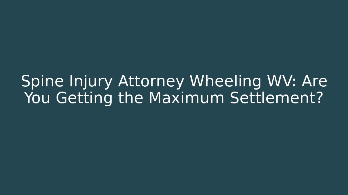 Spine Injury Attorney Wheeling WV: Are You Getting the Maximum Settlement?