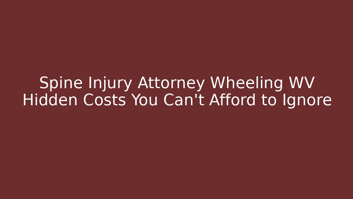 Spine Injury Attorney Wheeling WV Hidden Costs You Can't Afford to Ignore