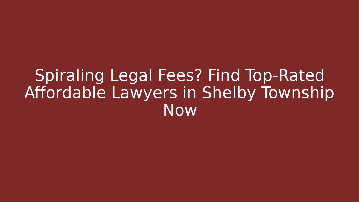 Spiraling Legal Fees? Find Top-Rated Affordable Lawyers in Shelby Township Now