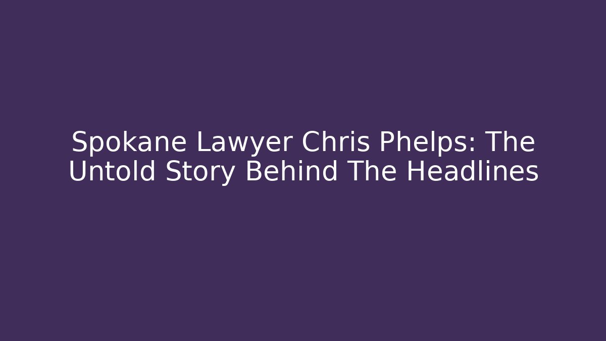 Spokane Lawyer Chris Phelps: The Untold Story Behind The Headlines - WealthxGroup