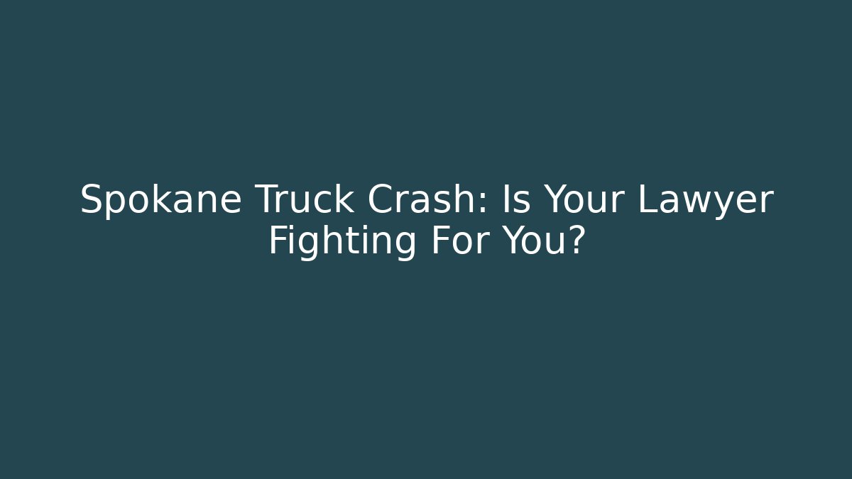 Spokane Truck Crash: Is Your Lawyer Fighting For You?