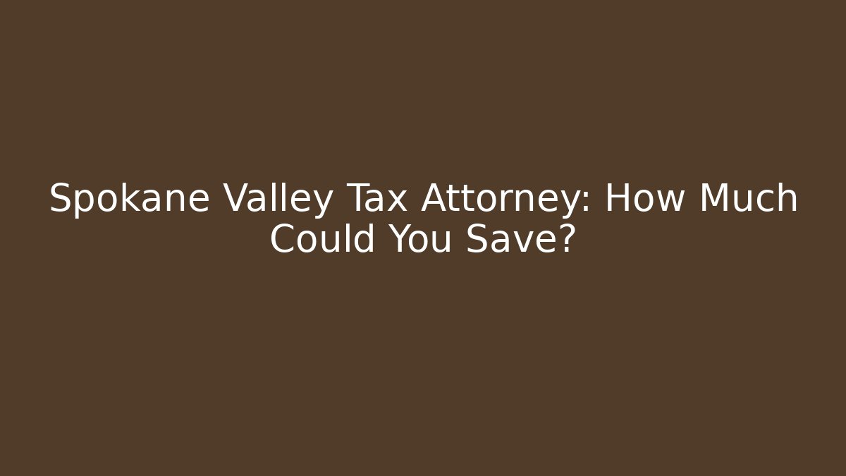 Spokane Valley Tax Attorney: How Much Could You Save?