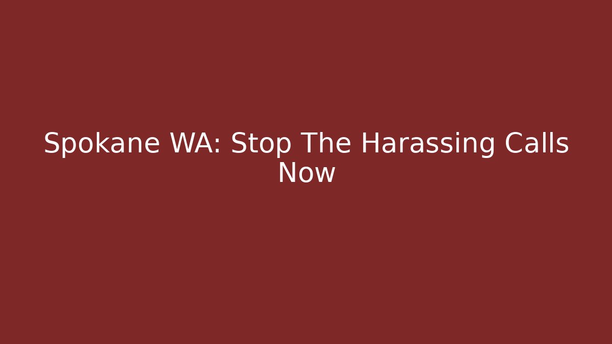 Spokane WA: Stop The Harassing Calls Now