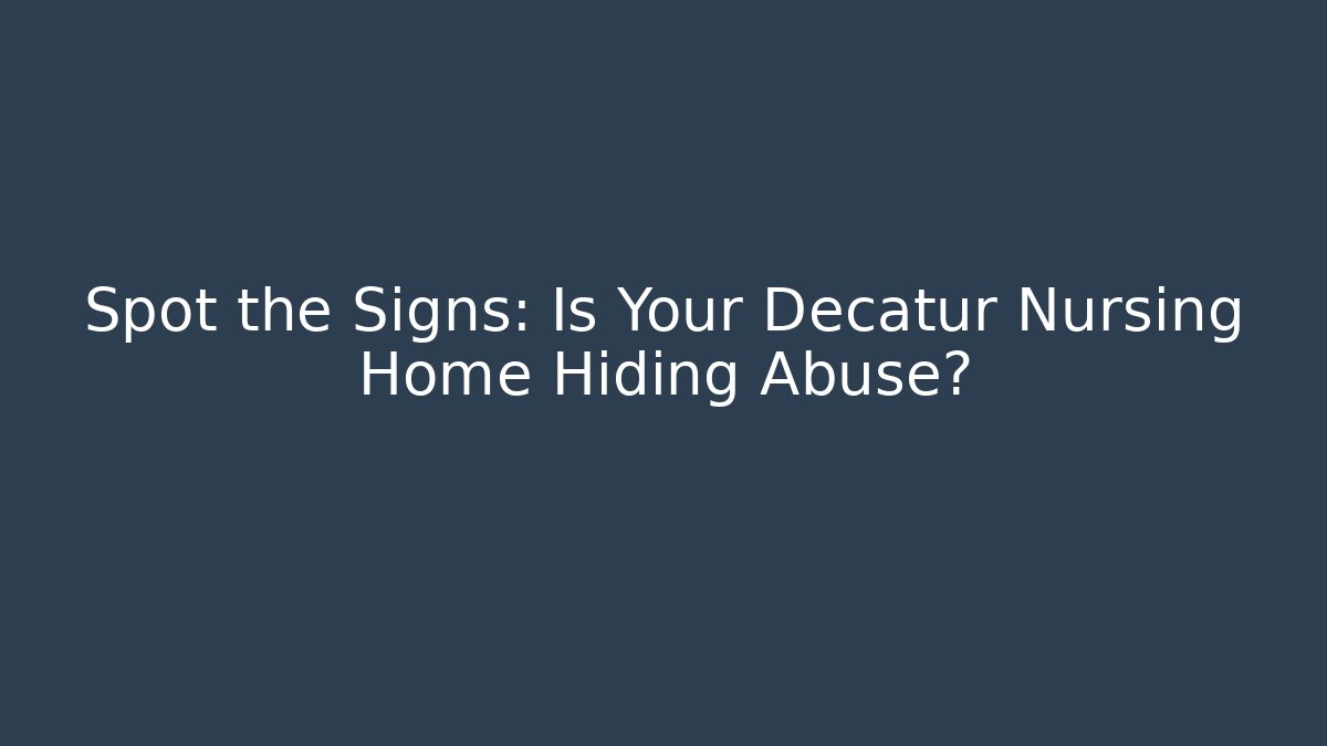 Spot the Signs: Is Your Decatur Nursing Home Hiding Abuse?