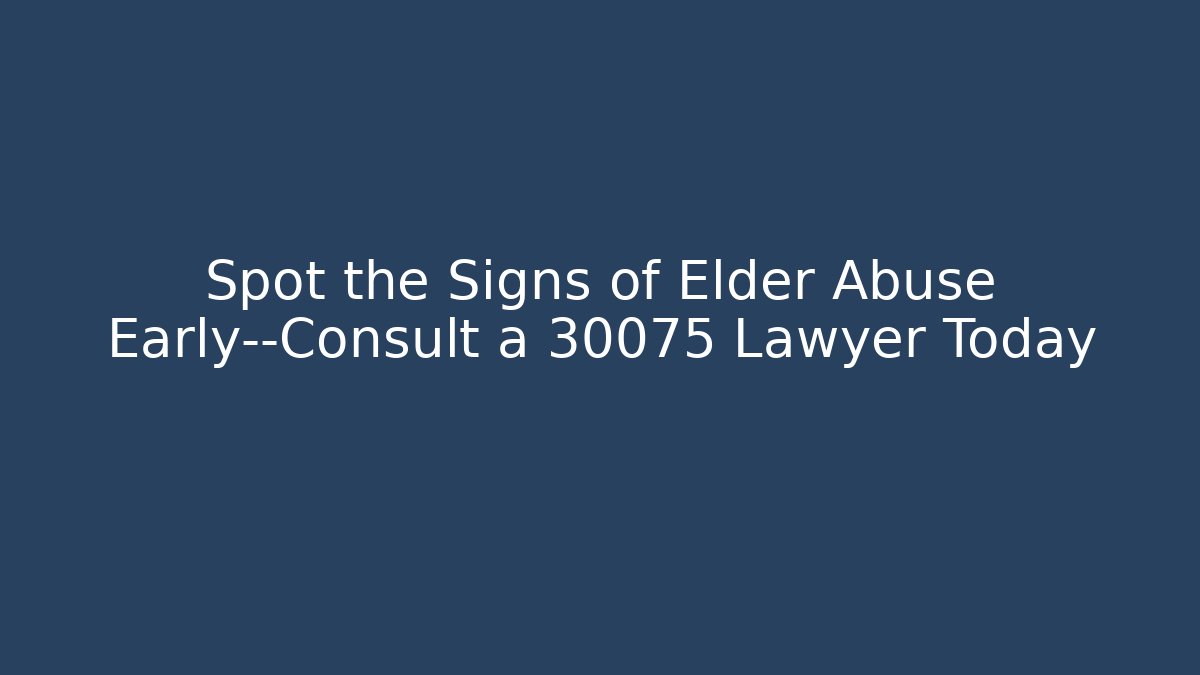 Spot the Signs of Elder Abuse Early—Consult a 30075 Lawyer Today