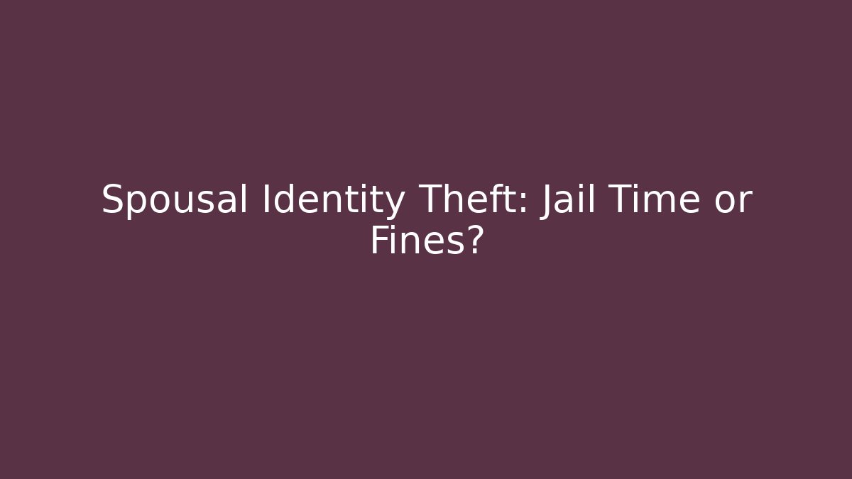 Spousal Identity Theft: Jail Time or Fines?