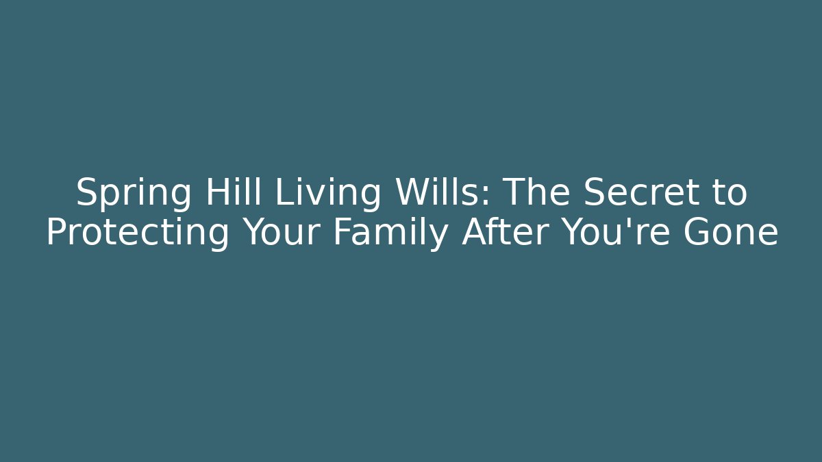 Spring Hill Living Wills: The Secret to Protecting Your Family After You're Gone