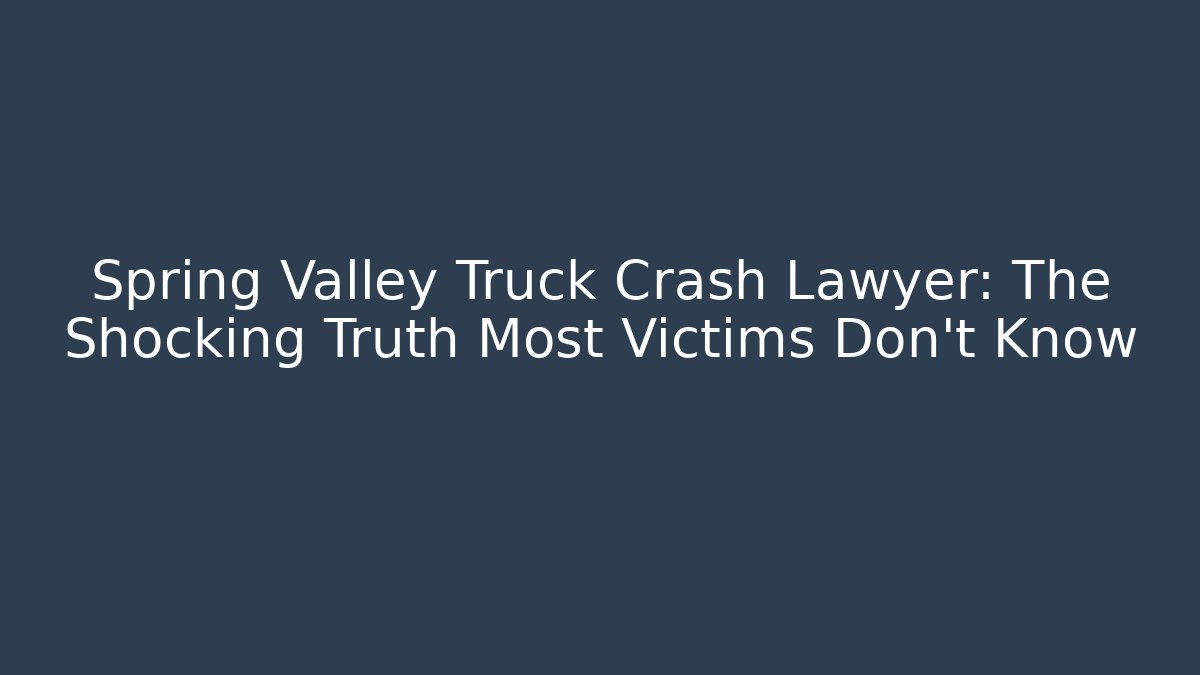 Spring Valley Truck Crash Lawyer: The Shocking Truth Most Victims Don’t Know