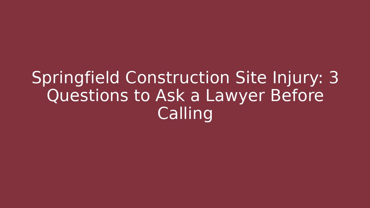 Springfield Construction Site Injury: 3 Questions to Ask a Lawyer Before Calling