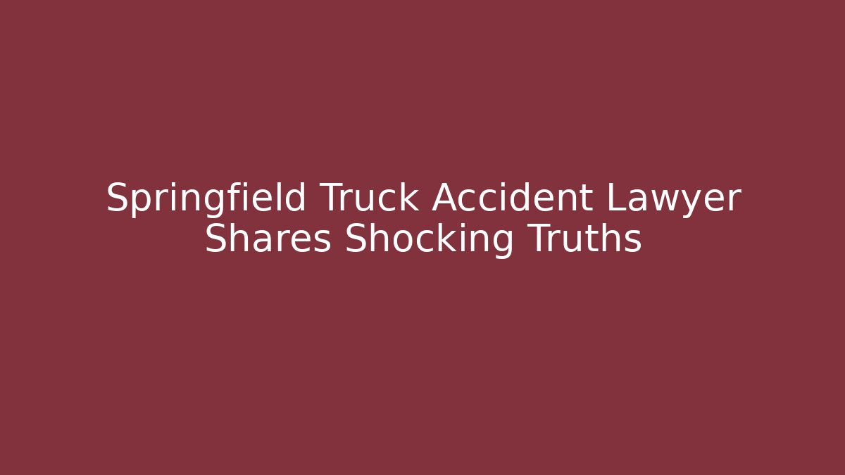 Springfield Truck Accident Lawyer Shares Shocking Truths