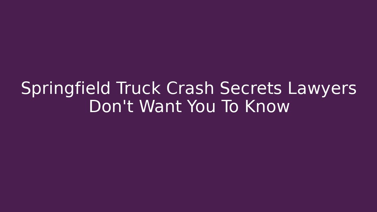 Springfield Truck Crash Secrets Lawyers Don't Want You To Know