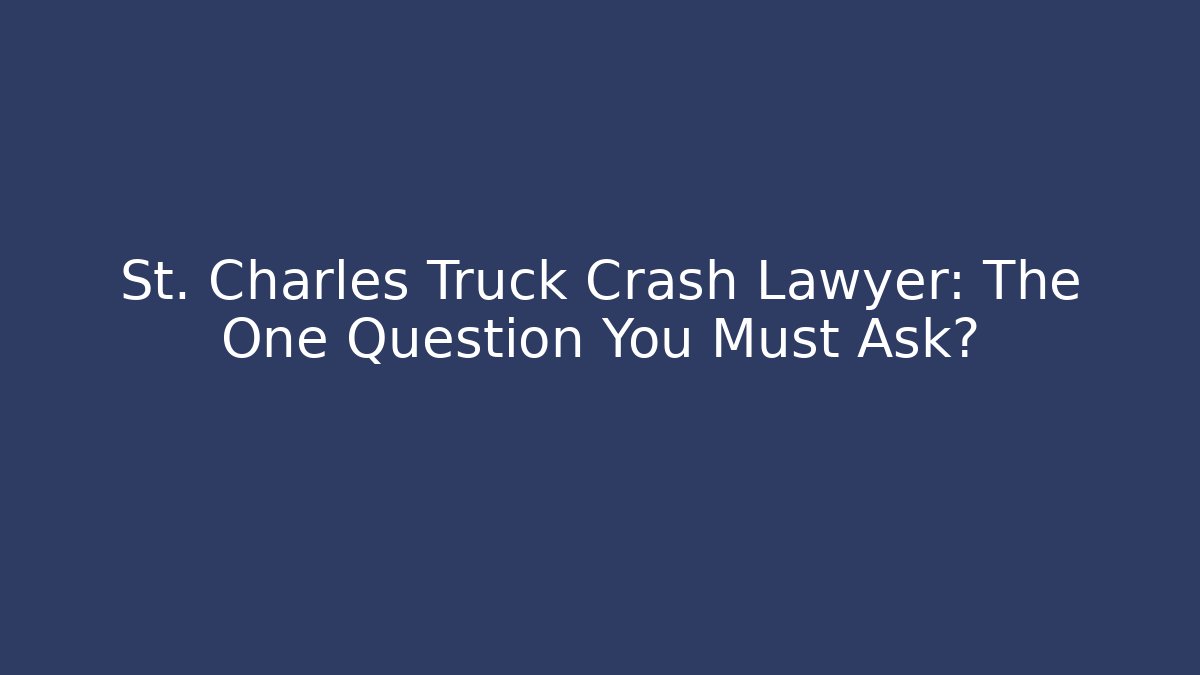 St. Charles Truck Crash Lawyer: The One Question You Must Ask?