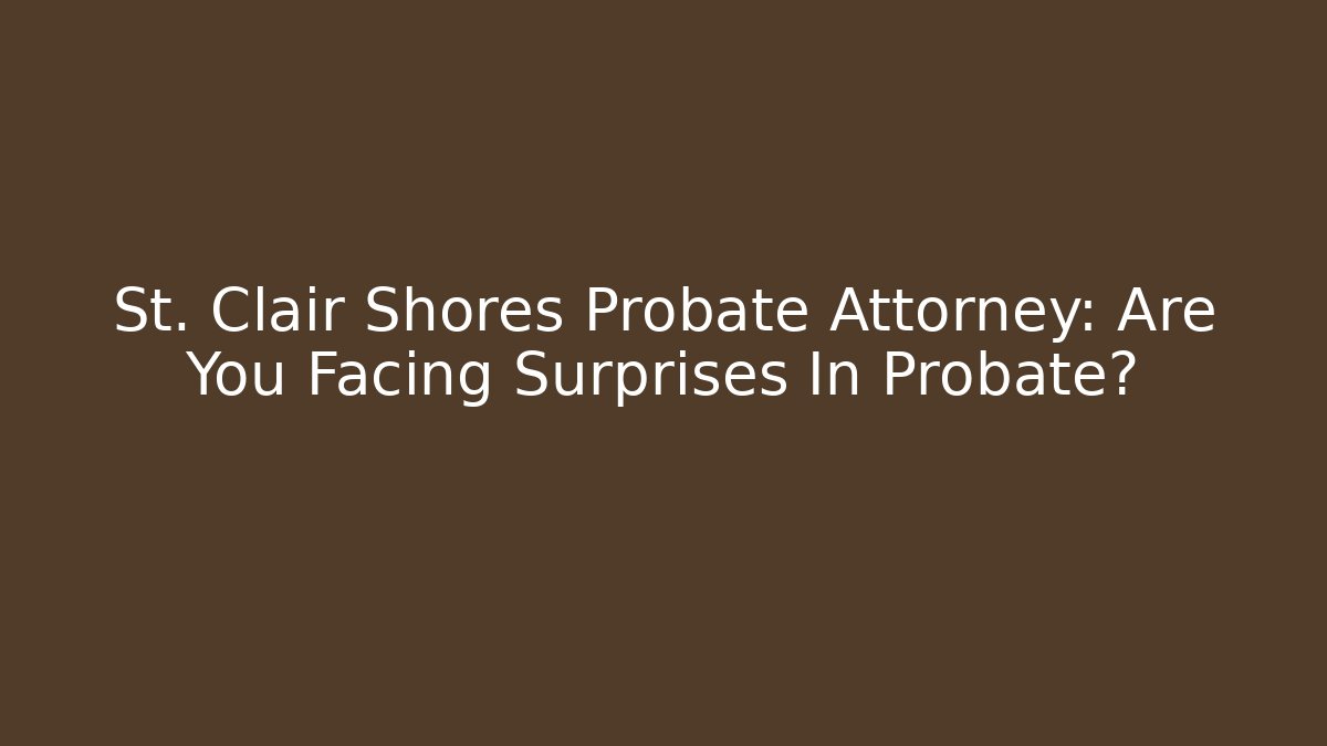 St. Clair Shores Probate Attorney: Are You Facing Surprises In Probate?