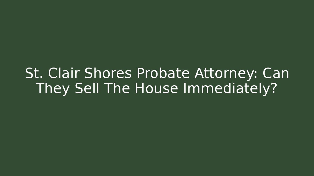 St. Clair Shores Probate Attorney: Can They Sell The House Immediately? - WealthxGroup