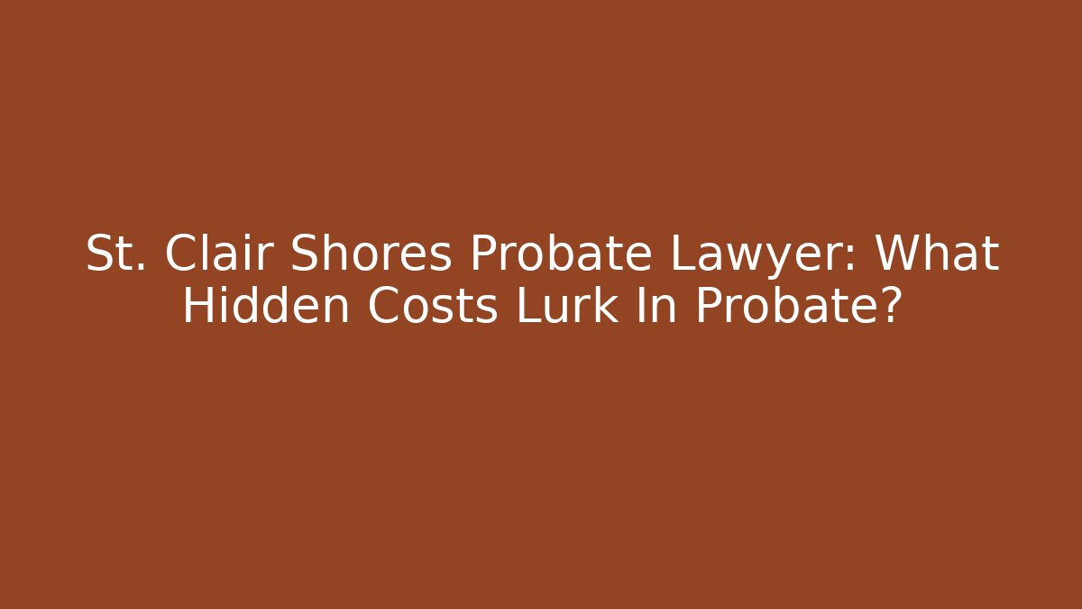 St. Clair Shores Probate Lawyer: What Hidden Costs Lurk In Probate?