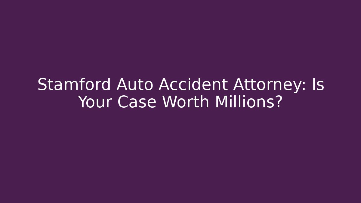 Stamford Auto Accident Attorney: Is Your Case Worth Millions?