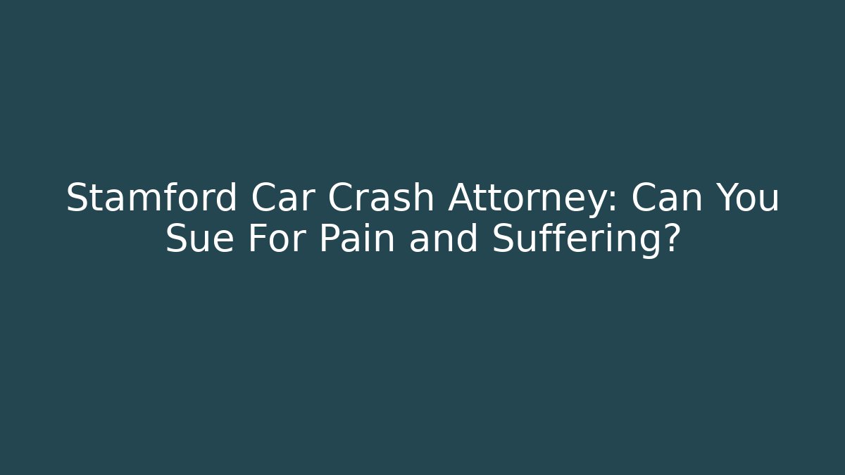 Stamford Car Crash Attorney: Can You Sue For Pain and Suffering?
