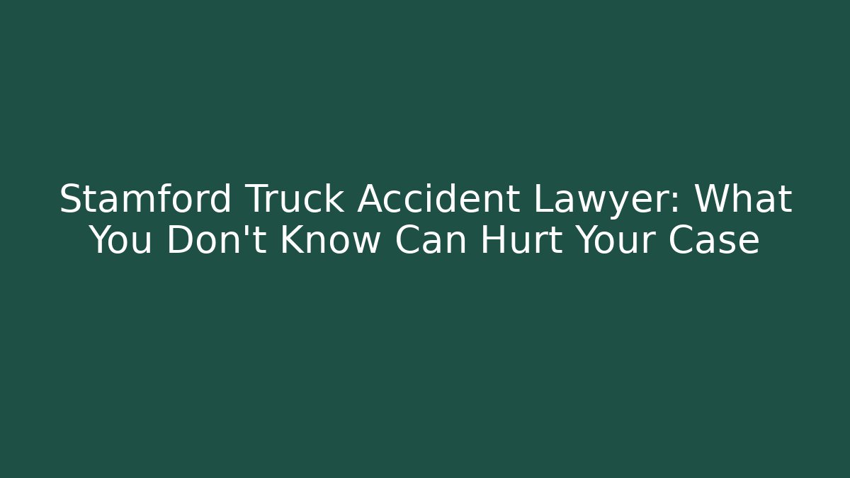 Stamford Truck Accident Lawyer: What You Don’t Know Can Hurt Your Case
