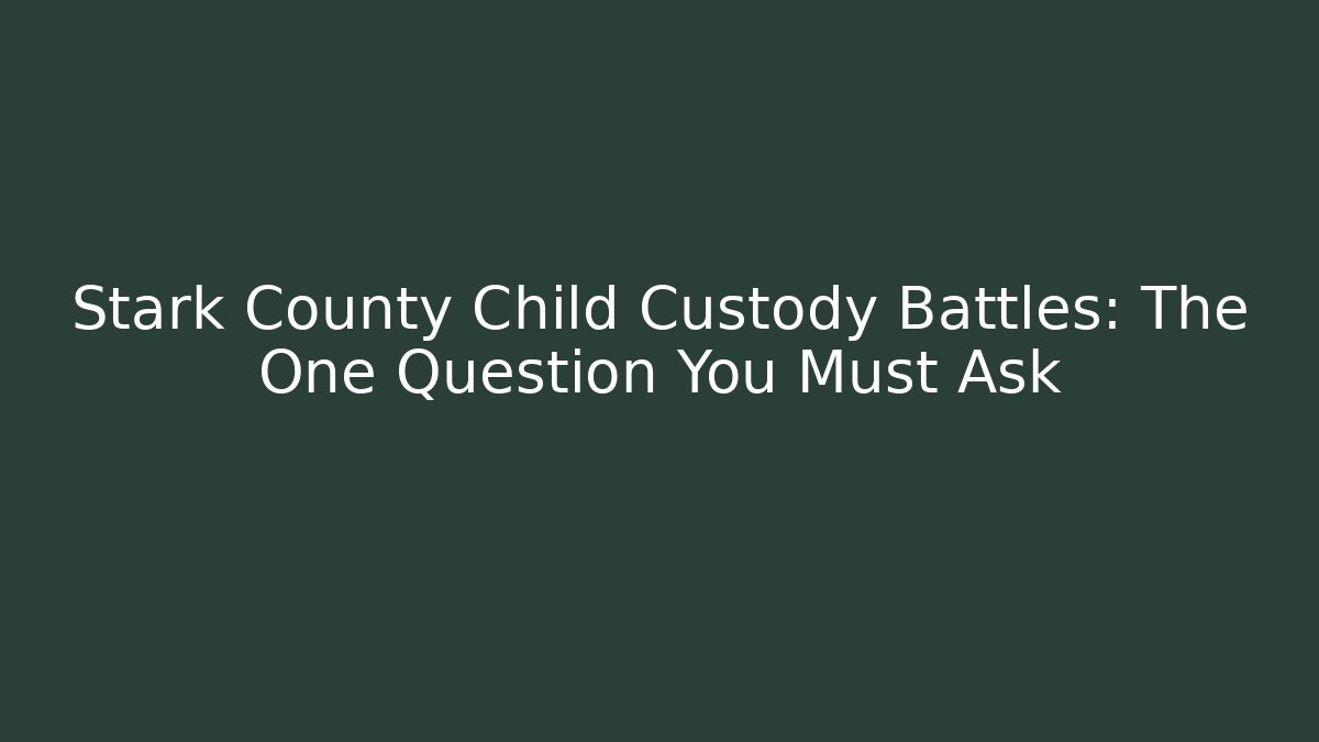 Stark County Child Custody Battles: The One Question You Must Ask - WealthxGroup