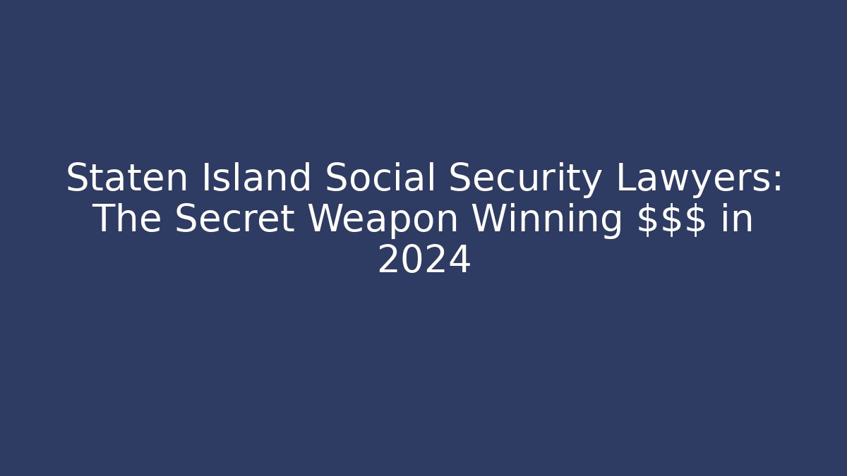 Staten Island Social Security Lawyers: The Secret Weapon Winning $$$ in 2024