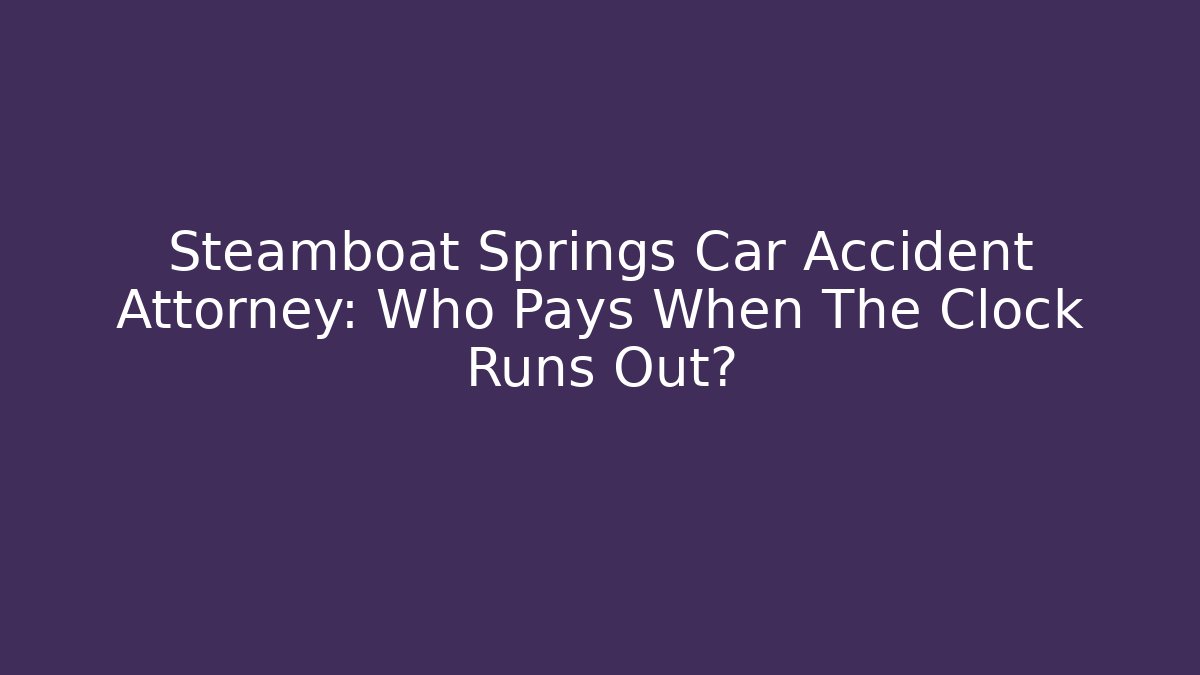 Steamboat Springs Car Accident Attorney: Who Pays When The Clock Runs Out?