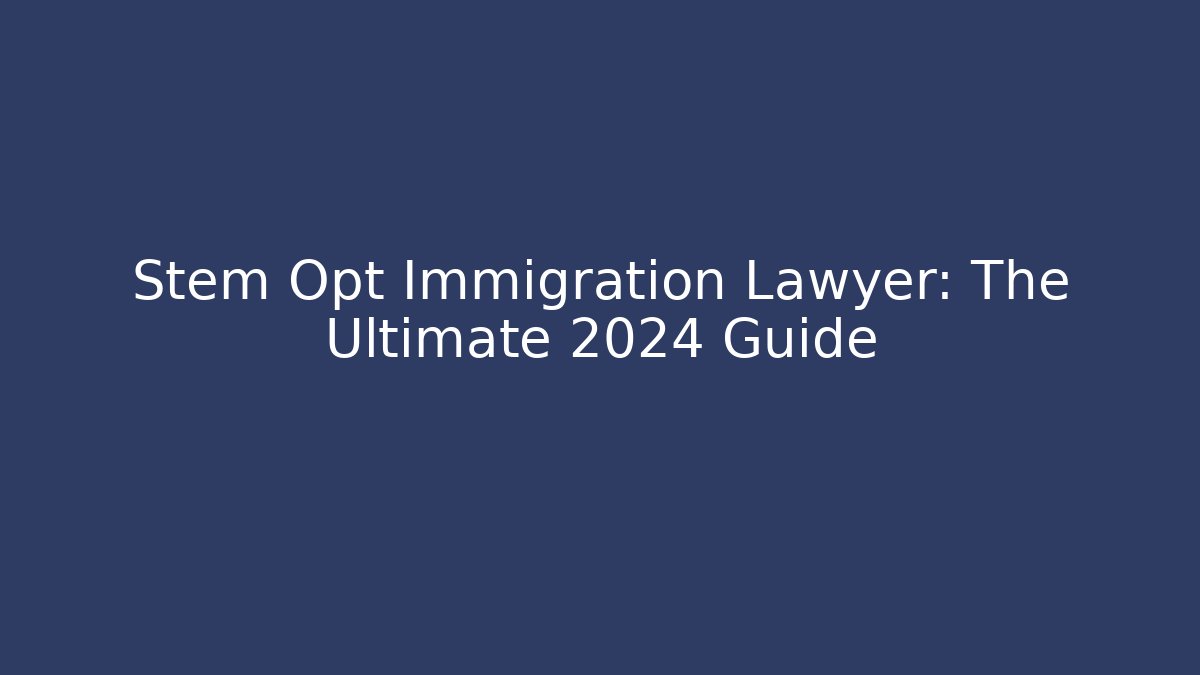 Stem Opt Immigration Lawyer: The Ultimate 2024 Guide