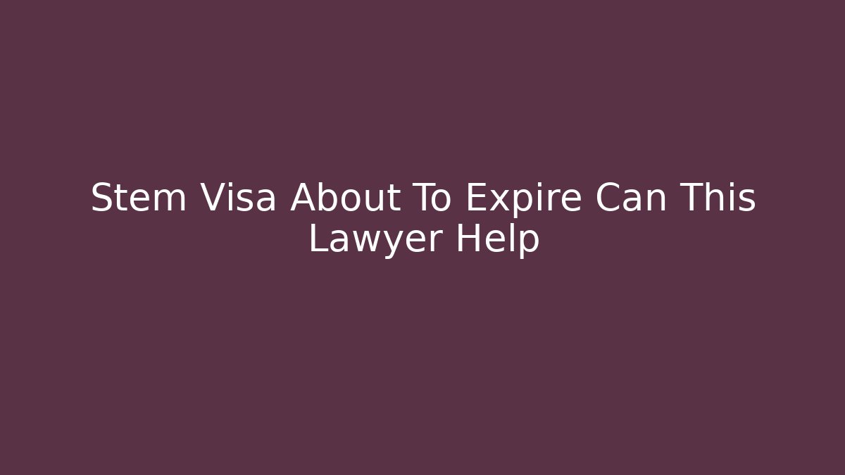 Stem Visa About To Expire Can This Lawyer Help