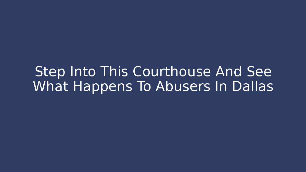 Step Into This Courthouse And See What Happens To Abusers In Dallas - WealthxGroup