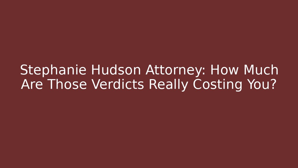 Stephanie Hudson Attorney: How Much Are Those Verdicts Really Costing You?