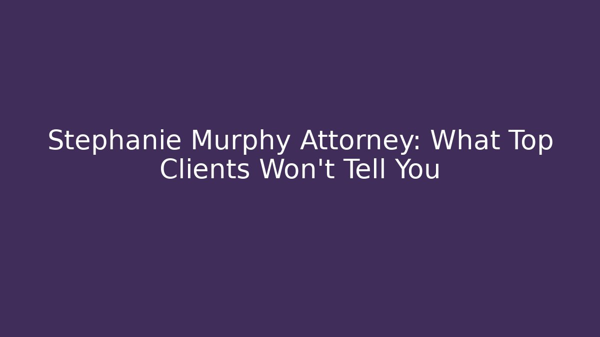 Stephanie Murphy Attorney: What Top Clients Won’t Tell You