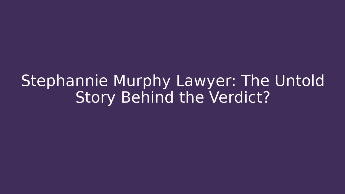 Stephannie Murphy Lawyer: The Untold Story Behind the Verdict?
