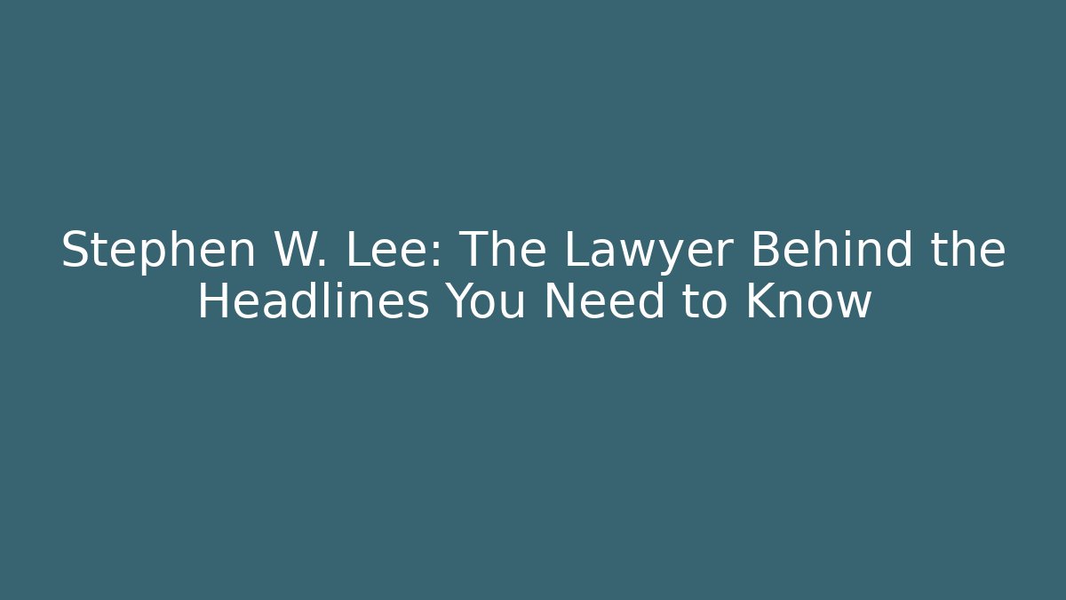 Stephen W. Lee: The Lawyer Behind the Headlines You Need to Know