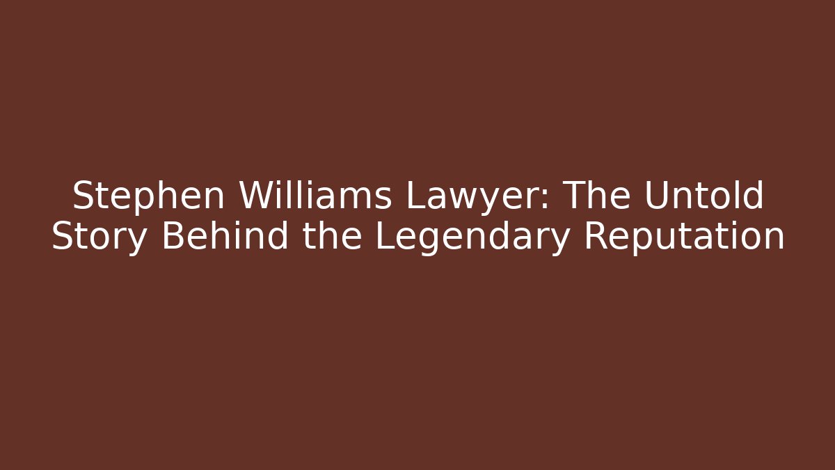 Stephen Williams Lawyer: The Untold Story Behind the Legendary Reputation