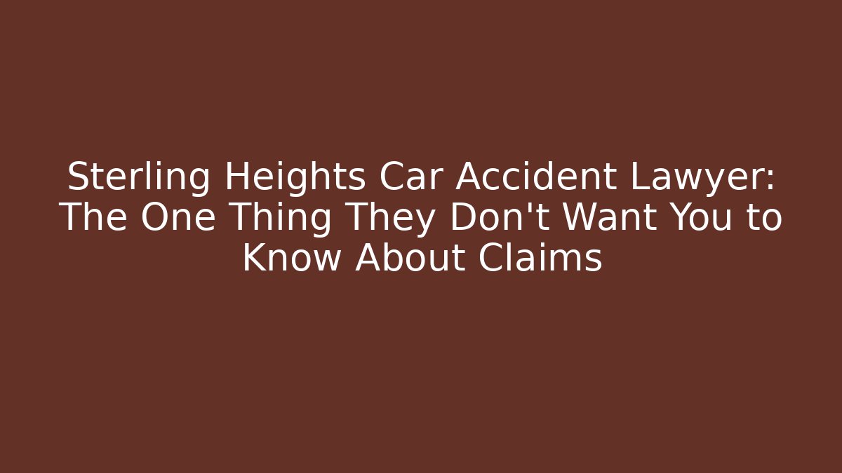 Sterling Heights Car Accident Lawyer: The One Thing They Don’t Want You to Know About Claims