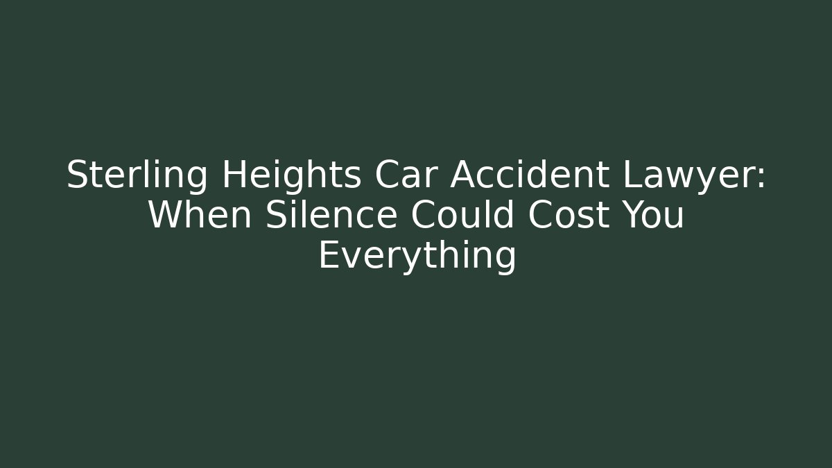 Sterling Heights Car Accident Lawyer: When Silence Could Cost You Everything