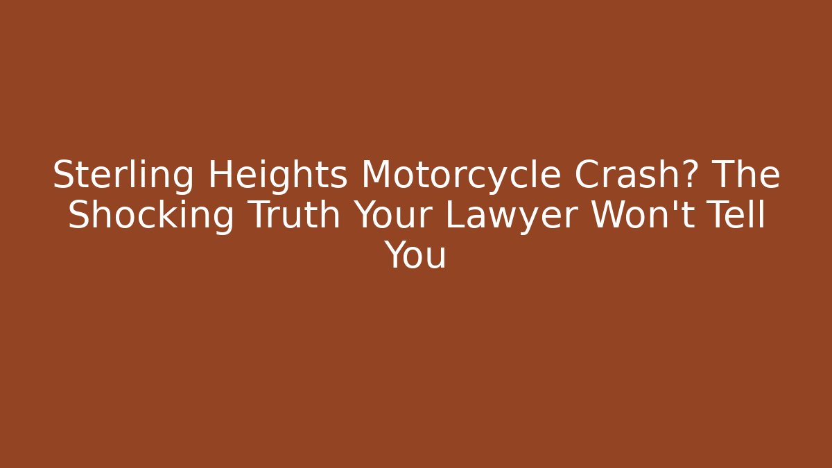 Sterling Heights Motorcycle Crash? The Shocking Truth Your Lawyer Won’t Tell You