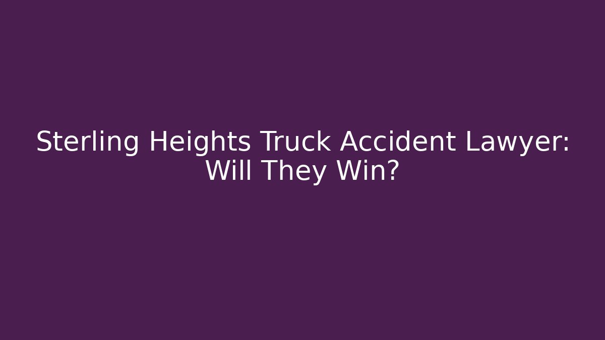 Sterling Heights Truck Accident Lawyer: Will They Win?