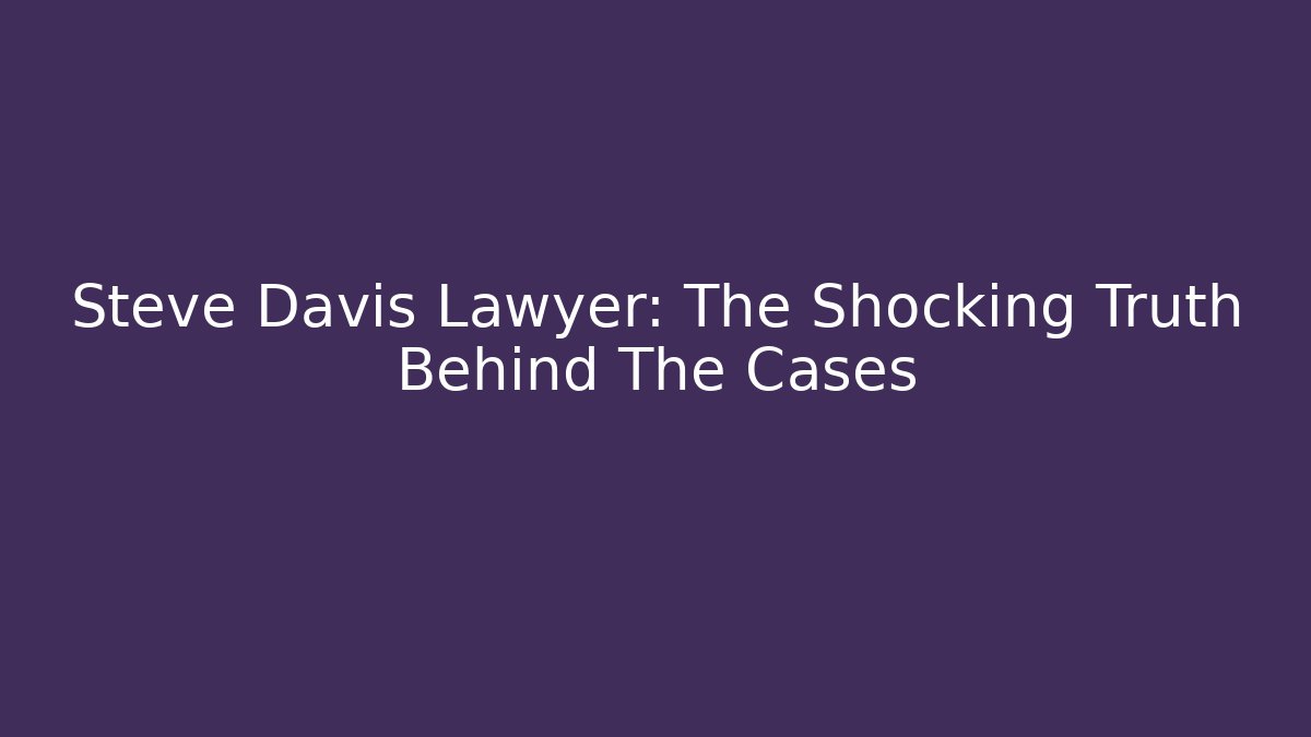 Steve Davis Lawyer: The Shocking Truth Behind The Cases - WealthxGroup