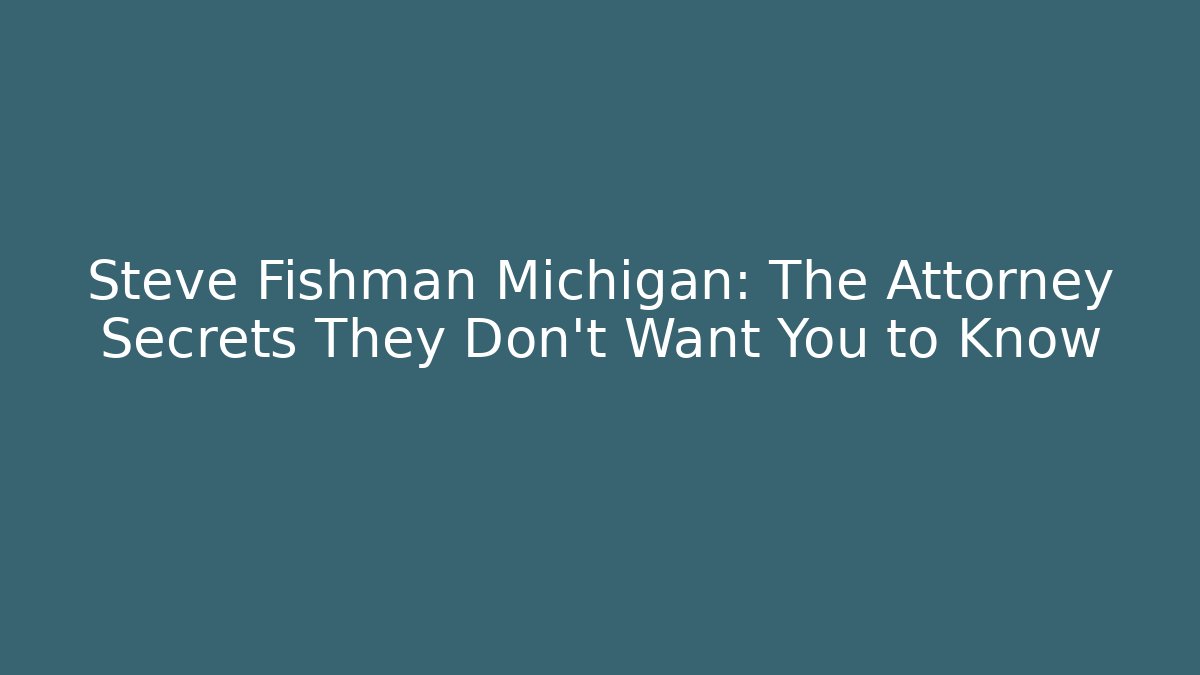 Steve Fishman Michigan: The Attorney Secrets They Don't Want You to Know