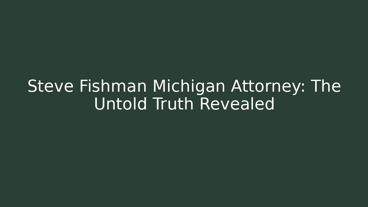 Steve Fishman Michigan Attorney: The Untold Truth Revealed
