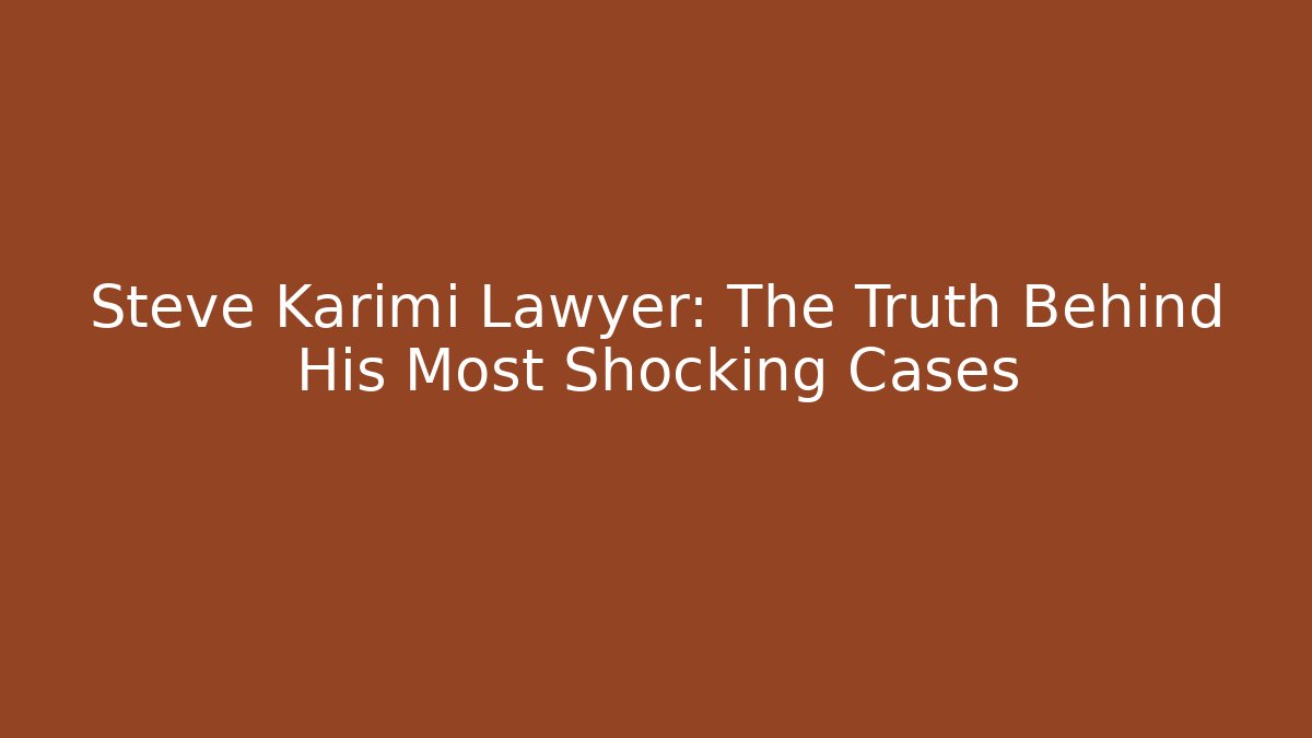 Steve Karimi Lawyer: The Truth Behind His Most Shocking Cases