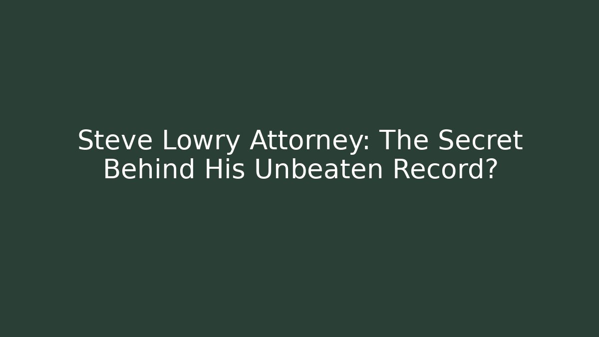 Steve Lowry Attorney: The Secret Behind His Unbeaten Record?